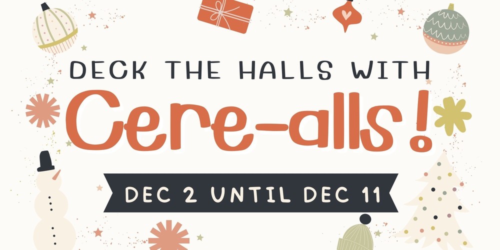 Deck the halls with cere-alls! Dec 2 until Dec 11
