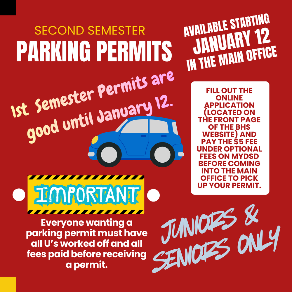 Second Semester Parking Permits, Available Starting January 12, In The Main Office, 1st Semester Permits are good until January 12. Fill out the online application (located on the front page of the BHS Website) And pay the $5 fee Under optional fees on MyDSD Before Coming into the Main Office to Pick up your Permit. Important, Everyone wanting a parking permit must have all U’s worked off and all fees paid before receiving a permit. Juniors and Seniors only.