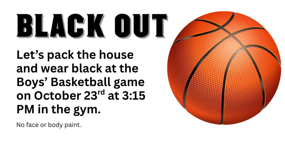Black Out! Let's pack the house and wear black for the home boys' basketball game on October 23rd at 3:15 PM in the gym. (No face or body paint)