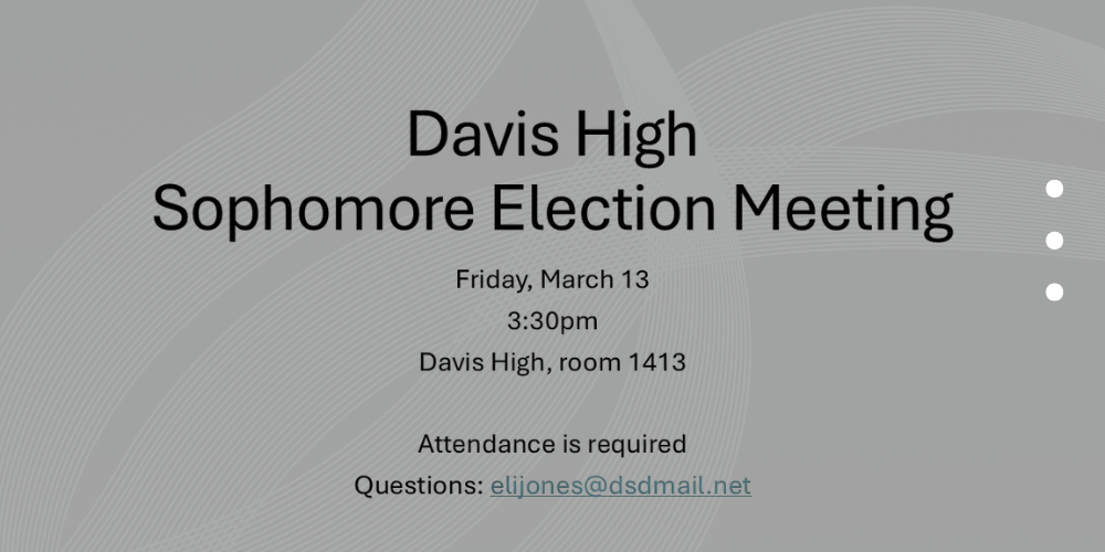 davis high sophomore election meeting friday, march 13 3:30 pm davis high, room 1413 attendance is required questions: elijones@dsdmail.net