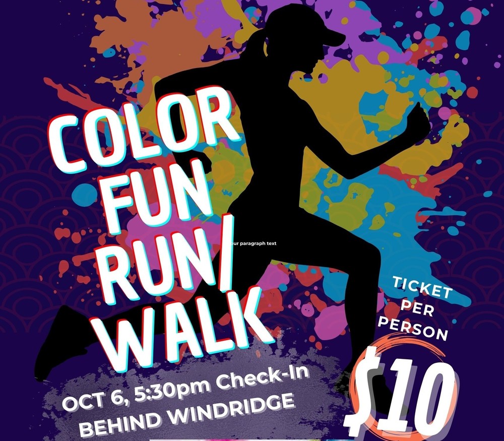Color Fun Run/Walk. Oct 6, 5:30 pm check-in behind Windridge. Ticket per person $10.