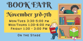 Book Fair will be November 3rd - 7th on the Stage.  On monday and Tuesday it will be 3:30 - 5:00 pm, Wed and Thurs, will be 1:30 - 6:00 pm and Friday will be 1:30 - 3:00 pm.