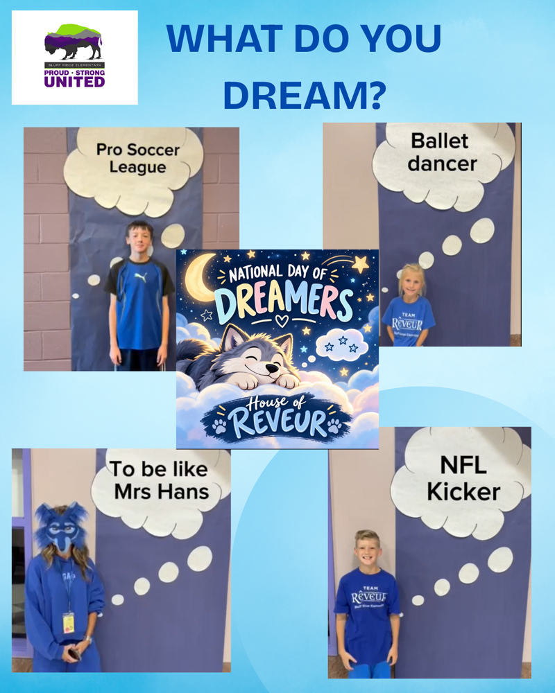 BLUFF RIDGE ELEMENTARY-PROUD, STRONG, UNITED. NATIONAL DAY OF DREAMERS. WHAT DO YOU DREAM? HOUSE OF REVEUR, PRO SOCCER LEAGUE, BALLET DANCER, TO BE LIKE MRS HANS, NFL KICKER