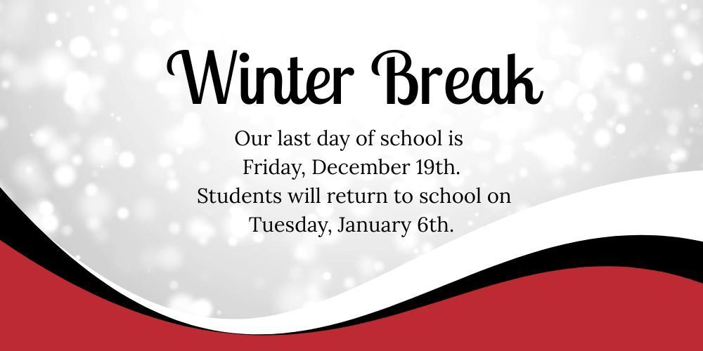 Text reading "Winter Break. Our last day of school is Friday, December 19th. Students will return to school on Tuesday, January 6th." Snow is in the background with waves of red and black in the foreground.