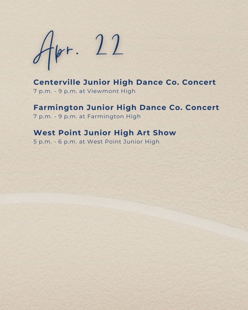 a tan graphic that says Apr. 22. Centerville Junior High Dance Co. Concert 7 p.m. - 9 pm. at Viewmont High. Farmington Junior High Dance Co. Concert 7 p.m. - 9 p.m. at Farmington High. West Point Junior High Art Show 5 p.m. - 6 p.m. at West Point Junior High.