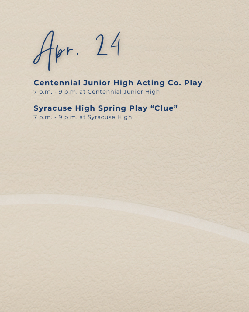 a tan graphic that says Apr. 24. Centennial Junior High Acting Co. Play 7 p.m. - 9 p.m. at Centennial Junior High. Syracuse High Spring Play "Clue" 7 p.m. - 9 p.m. at Syracuse High.