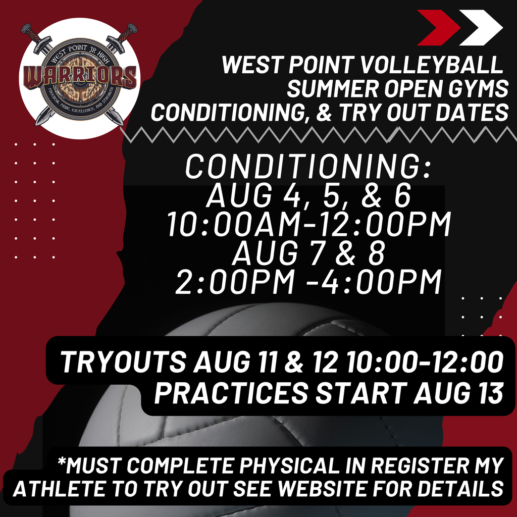 West Point Volleyball  Summer open gyms conditioning, & Try out Dates Tryouts Aug 11 & 12 10:00-12:00 practices start Aug 13 Conditioning: Aug 4, 5, & 6  10:00am-12:00PM Aug 7 & 8     2:00pm -4:00pm *Must complete Physical in register my Athlete to Try out see website for details