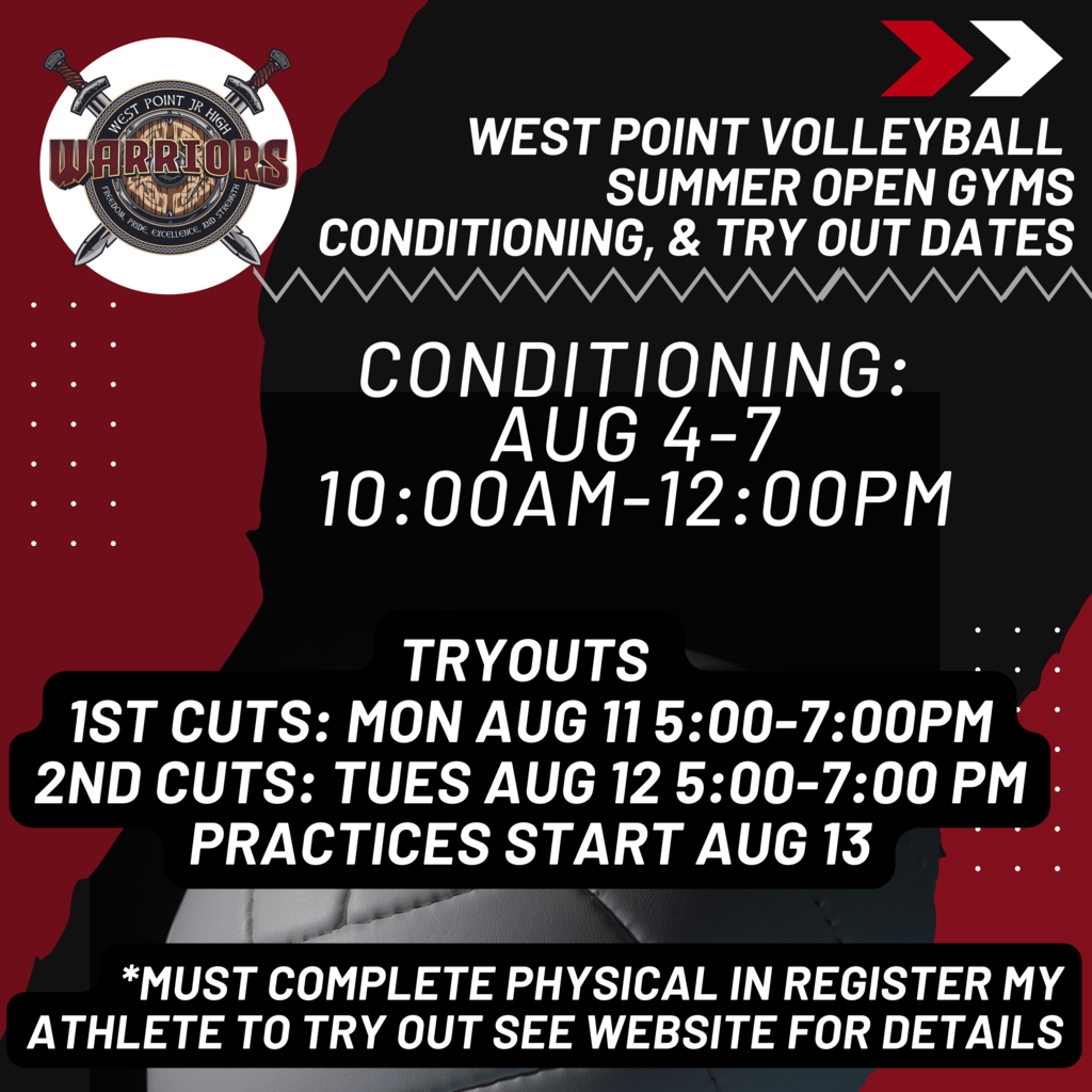 West Point Volleyball  Summer open gyms conditioning, & Try out Dates Tryouts  1st Cuts: Mon Aug 11 5:00-7:00pm 2nd Cuts: Tues Aug 12 5:00-7:00 PM practices start Aug 13 Conditioning: Aug 4-8  10:00am-12:00PM *Must complete Physical in register my Athlete to Try out see website for details