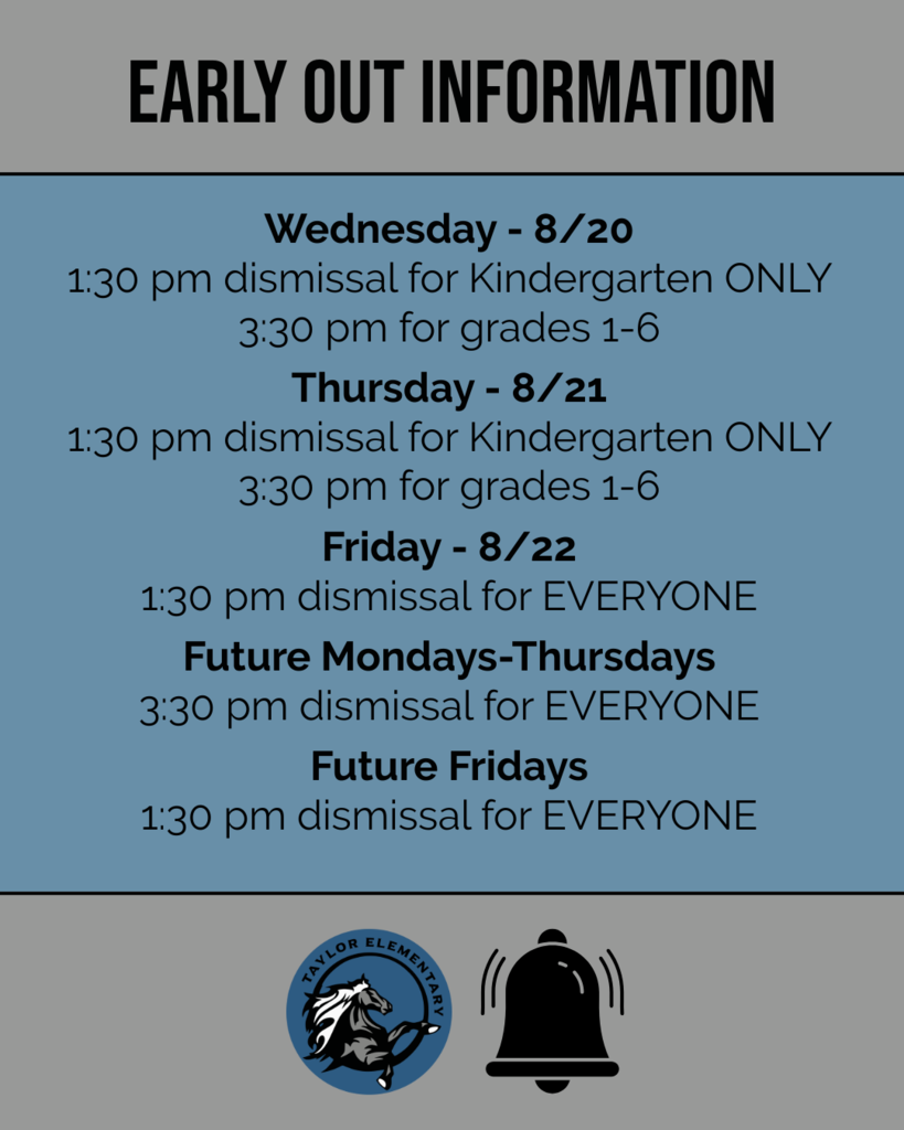 Blue and gray background with Taylor Elementary School logo and a picture of a ringing school bell. Text, "Early Out Information. Wednesday - 8/20 1:30 pm dismissal for Kindergarten ONLY 3:30 pm for grades 1-6 Thursday - 8/21 1:30 pm dismissal for Kindergarten ONLY 3:30 pm for grades 1-6  Friday - 8/22 1:30 pm dismissal for EVERYONE  Future Mondays-Thursdays 3:30 pm dismissal for EVERYONE Future Fridays 1:30 pm dismissal for EVERYONE."