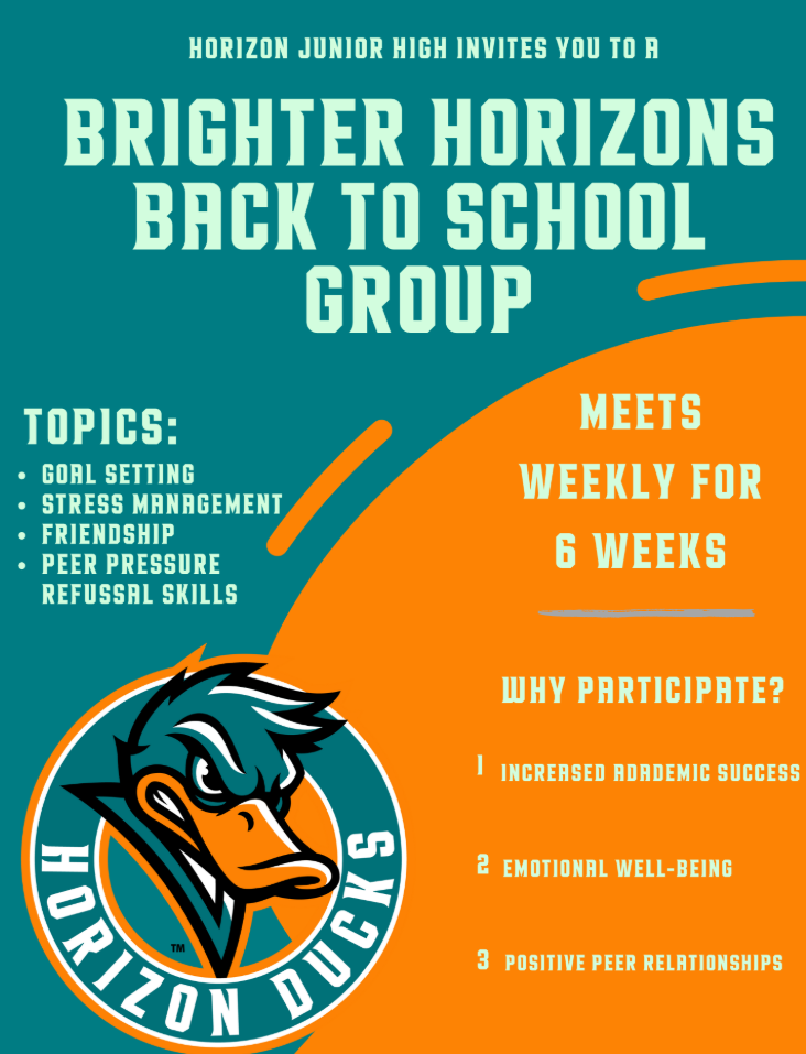 Horizon Junior High Invites you to Brighter Horizons Back-to-School group  Topics: goal setting, stress management, friendship, peer pressure, and refusal skills.  Meets weekly for 6 weeks.  Why participate?  Increased academic success, emotional well-being, positive peer relationships. Horizon Ducks