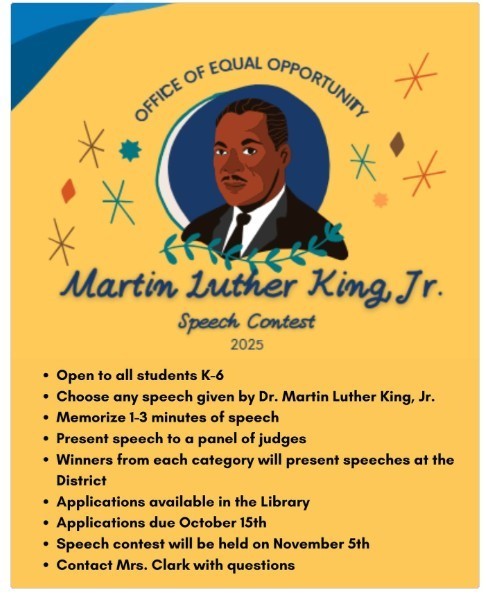Martin Luther King Jr Speech contest Open to all students k-6 choose any speech given by Dr. Martin Luther King, Jr. Memorize 1-2 minutes of speech Present speech to a panel of judges Winners from each category will present speeches at the District Applications available in the Library Applications Due October 15th Speech contest will be held on November 5th