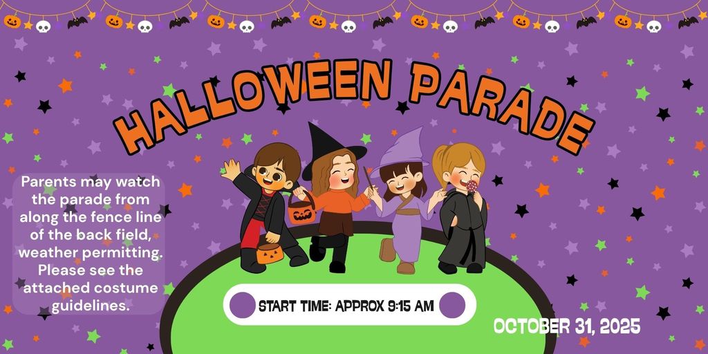 Halloween Parade October 31, 2025 @ 9:15 am. Parents may watch the parade from along the fence line of the back field, weather permitting. Please see the attached costume guidelines.