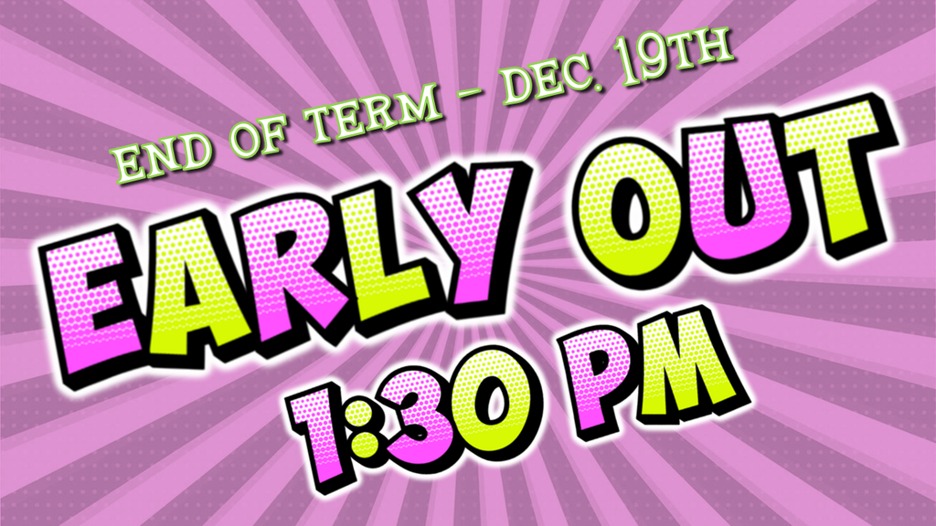 END OF TERM - DECEMBER 19TH - EARLY OUT 1:30 PM