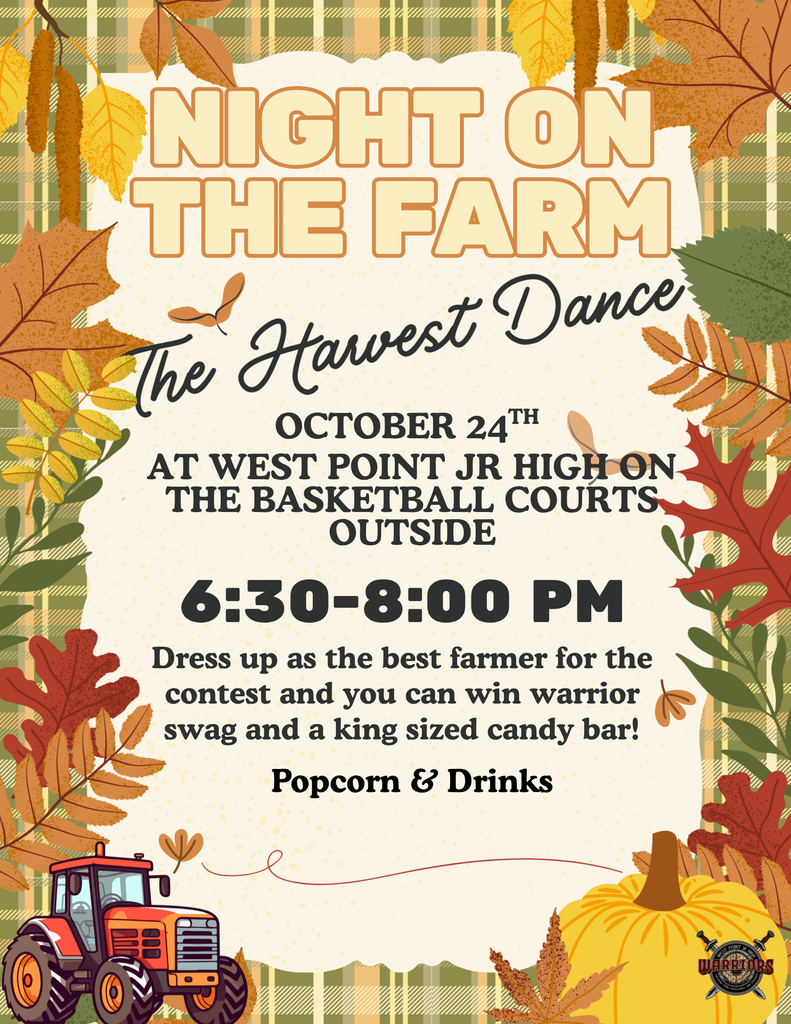 6:30-8:00 PM The Harvest Dance October 24th At west point jr high on the basketball courts outside Popcorn & Drinks Night on the farm Dress up as the best farmer for the contest and you can win warrior swag and a king sized candy bar!