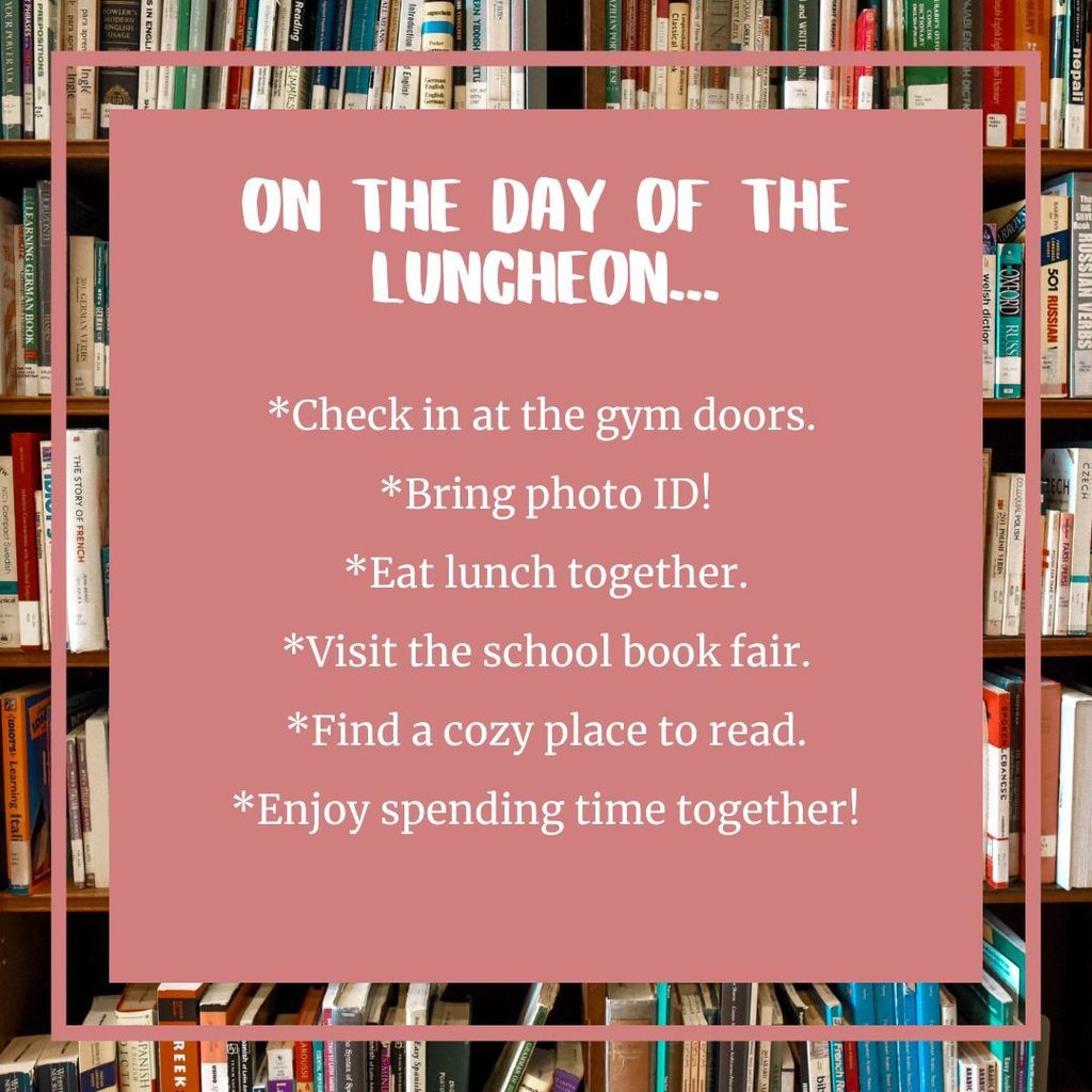 ON THE DAY OF THE LUNCHEON… Check in at the gym doors. Bring photo ID! Eat lunch together. Visit the school book fair. Find a cozy place to read. Enjoy spending time together!