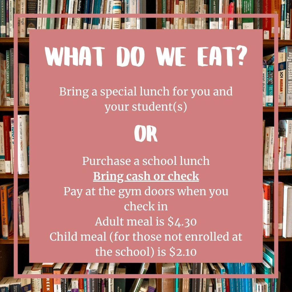 WHAT DO WE EAT? Bring a special lunch for you and your student(s) OR Purchase a school lunch Bring cash or check Pay at the gym doors when you check in Adult meal is $4.30 Child meal (for those not enrolled at the school) is $2.10