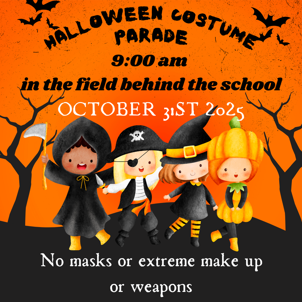 Halloween costume parade October 31st at 9:00 AM in the field behind the school. no masks (they may be worn during the parade if that are not too scary) no extreme scary makeup or weapons
