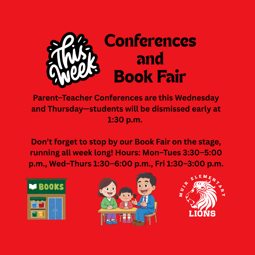 conferences and Book Fair - Parent–Teacher Conferences are this Wednesday and Thursday—students will be dismissed early at 1:30 p.m. Don’t forget to stop by our Book Fair on the stage, running all week long! Hours: Mon–Tues 3:30–5:00 p.m., Wed–Thurs 1:30–6:00 p.m., Fri 1:30–3:00 p.m.