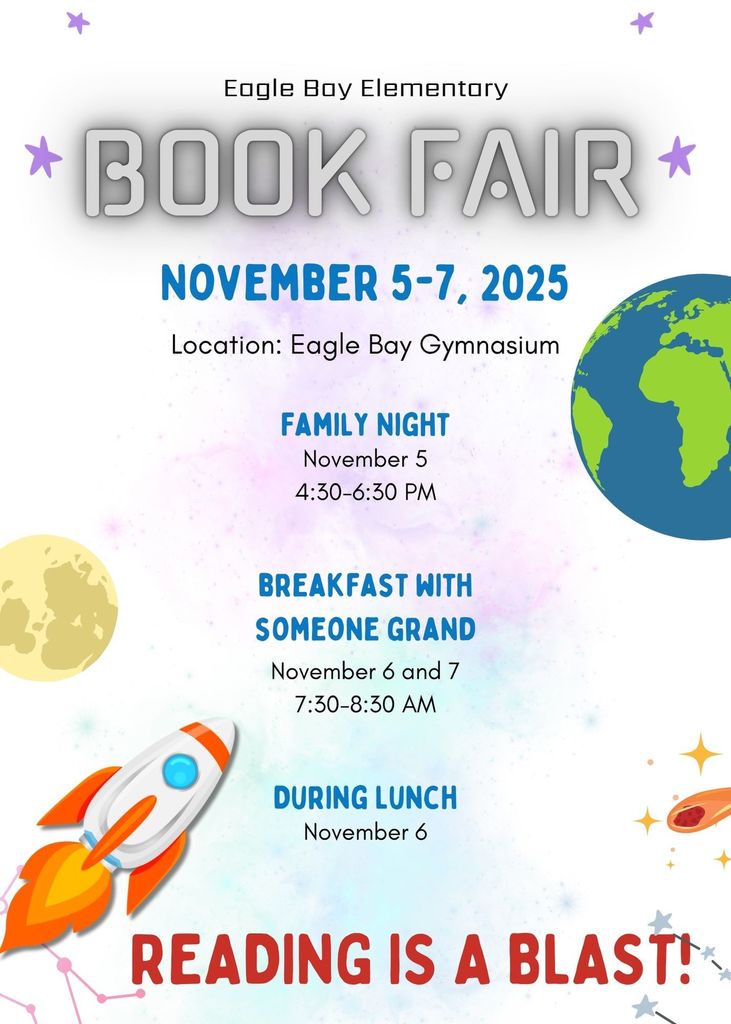 Eagle Bay Elementary Book Fair November 5-7, 2025 Location: Eagle Bay Gymnasium Family Night November 5 4:30-6:30 Breakfast with Someone Grand November 6 and 7 7:30-8:30 AM during lunch November 6