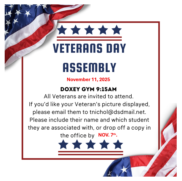 Flier for a Veterans Day Assembly. Text reads: "VETERANS DAY ASSEMBLY. November 11, 2025. DOXEY GYM 9:15 AM. All Veterans are invited to attend. If you'd like your Veteran's picture displayed, please email them to tnichol@dsdmail.net. Please include their name and which student they are associated with, or drop off a copy in the office by NOV. 7th." The text is bordered by red lines, five stars, and a decorative background of the American flag.