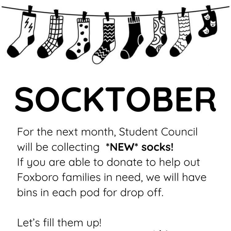 Socktober for the next month, Student Council will be collecting “New” socks. if you are able to donate to help out Foxboro families in need, we will have bins in each pod for drop off. Let’s fill them up!