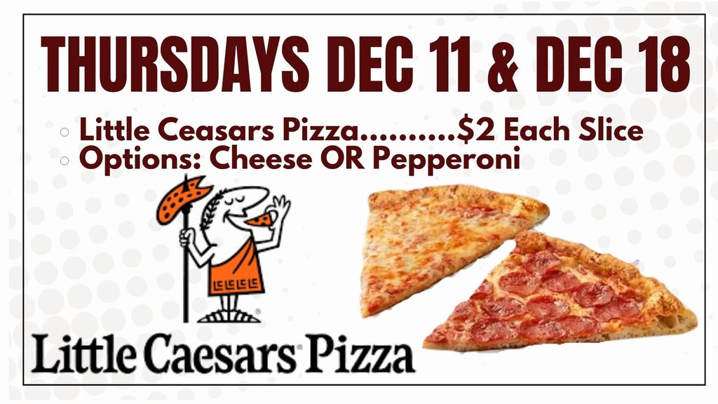 Little Ceasars Pizza..........$2 Each Slice Options: Cheese OR Pepperoni Thursdays Dec 11 & Dec 18