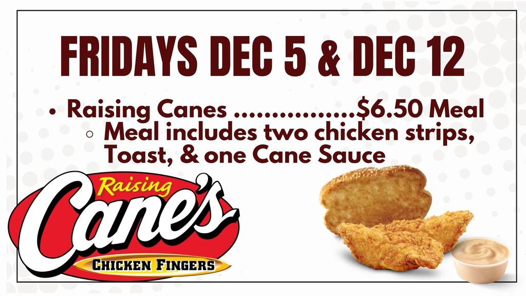 Raising Canes ................$6.50 Meal Meal includes two chicken strips, Toast, & one Cane Sauce Fridays Dec 5 & Dec 12