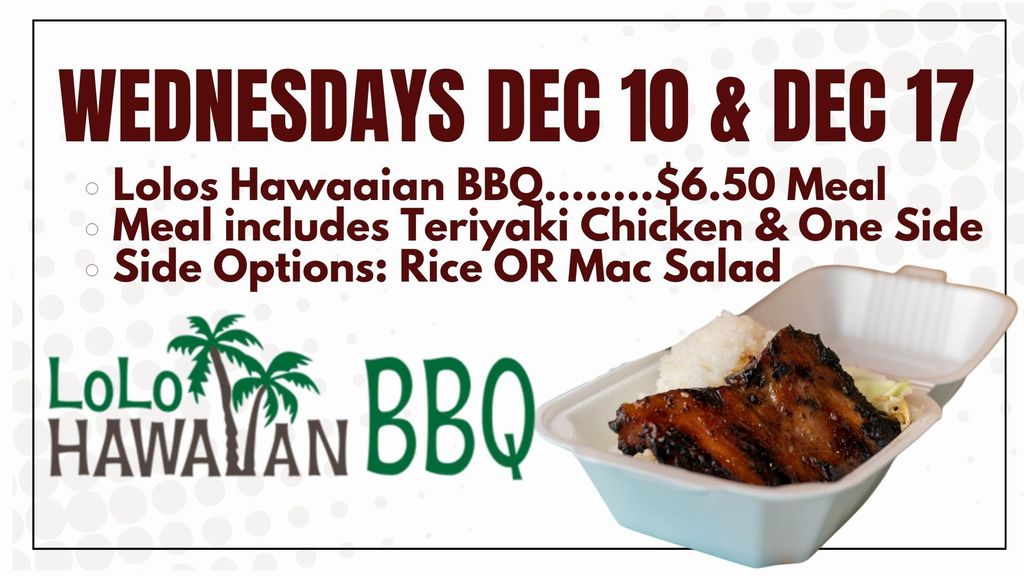 Lolos Hawaaian BBQ........$6.50 Meal Meal includes Teriyaki Chicken & One Side Side Options: Rice OR Mac Salad Wednesdays Dec 10 & Dec 17