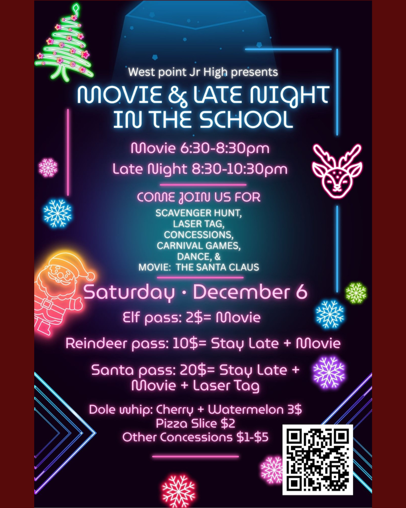 Saturday • December 6 Movie & Late night in the school West point Jr High presents SCAVENGER HUNT, LASER TAG, CONCESSIONS, CARNIVAL GAMES, DANCE, & MOVIE: THE SANTA CLAUS COME JOIN US FOR Elf pass: 2$= Movie Reindeer pass: 10$= Stay Late + Movie Santa pass: 20$= Stay Late + Movie + Laser Tag Dole whip: Cherry + Watermelon 3$ Pizza Slice $2 Other Concessions $1-$5 Movie 6:30-8:30pm Late Night 8:30-10:30pm