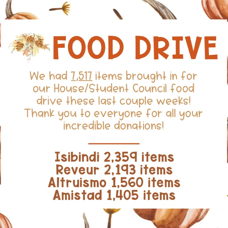 We had 7,517 items brought in for our House/Student Council food drive these last couple weeks! Thank you to everyone for all your incredible donations! Isibindi brought in 2,359 items, Reveur 2,193, Altruismo 1,560 and Amistad 1,405