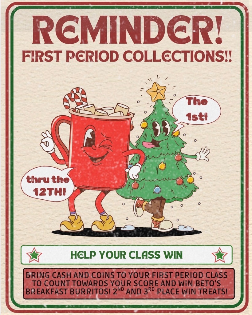 Reminder! First Period collections!! the 1st thru the 12th. Help your class win. Bring cash and coins to your first period class to count towards your score and win Betos breakfast burritos, 2nd and 3rd place win treats!