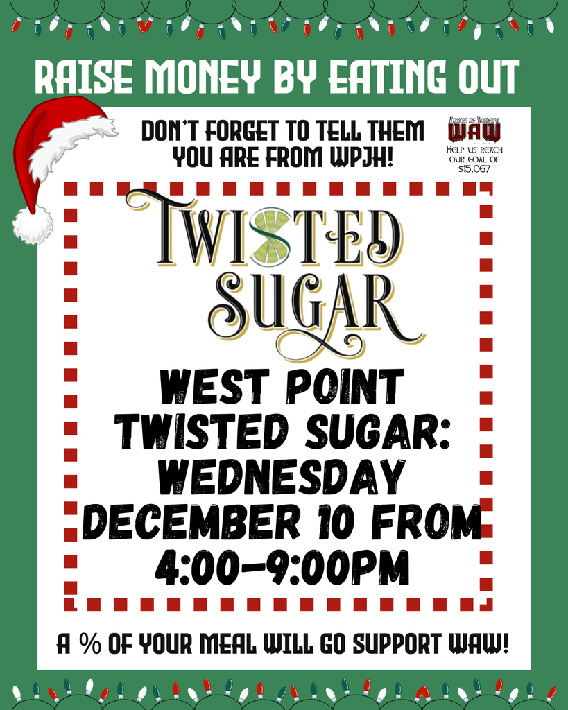 RAISE MONEY BY EATING OUT DON’T FORGET TO TELL THEM YOU ARE FROM WPJH! TWISTED SUGAR WEST POINT TWISTED SUGAR: WEDNESDAY DECEMBER 10 FROM 4:00–9:00PM A % OF YOUR MEAL WILL GO SUPPORT WAW!
