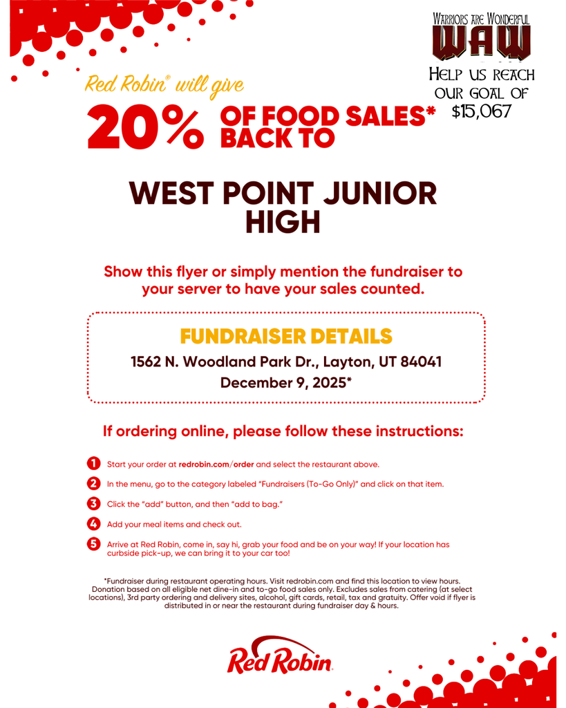 Red Robin® will give 20% OF FOOD SALES BACK TO WEST POINT JUNIOR HIGH* Show this flyer or simply mention the fundraiser to your server to have your sales counted. FUNDRAISER DETAILS 1562 N. Woodland Park Dr., Layton, UT 84041 December 9, 2025* If ordering online, please follow these instructions: Start your order at redrobin.com/order and select the restaurant above. In the menu, go to the category labeled “Fundraisers (To-Go Only)” and click on that item. Click the “add” button, and then “add to bag.” Add your meal items and check out. Arrive at Red Robin, come in, say hi, grab your food and be on your way! If your location has curbside pick-up, we can bring it to your car too! *Fundraiser during restaurant operating hours… (full small-print paragraph from the bottom) Red Robin®