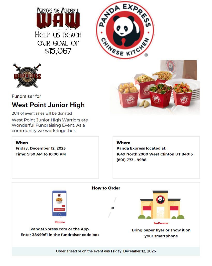 Panda Express WAW – Help us reach our goal of $15,067 Fundraiser for West Point Junior High 20% of event sales will be donated. West Point Junior High Warriors are Wonderful Fundraising Event. As a community we work together. When Friday, December 12, 2025 Time: 9:30 AM to 10:00 PM Where Panda Express 1649 North 2000 West Clinton, UT 84015 (801) 773-9988 How to Order Online PandaExpress.com or the App Enter 3849961 in the fundraiser code box In-Person Bring paper flyer or show it on your smartphone Order ahead or on the event day Friday, December 12, 2025