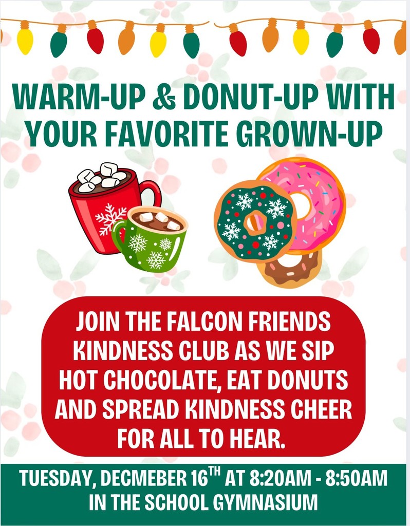 warm up & donut-up with your favorite grown-up. Join the falcon friends kindness club as we sip hot chocolate, eat donuts and spread kindness cheer for all to hear. tuesday dec. 16th 8:20 a.m.- 8:50 a.m. in the school gymnasium