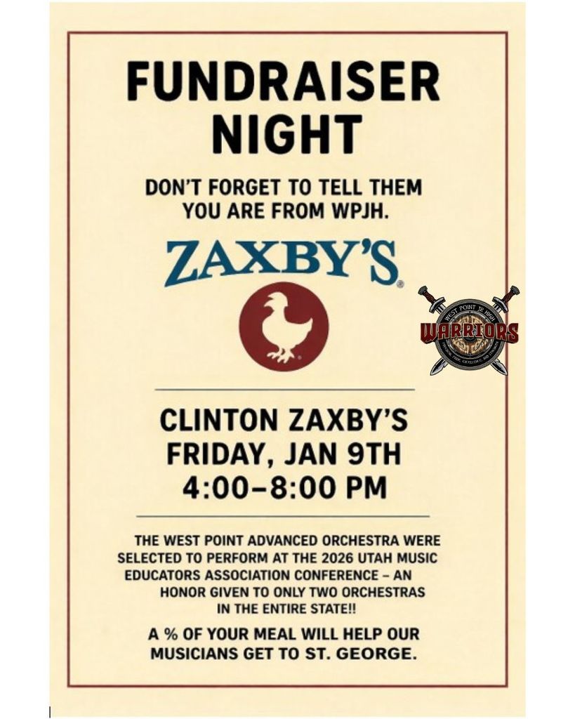 Flyer 3 – Zaxby’s  FUNDRAISER NIGHT  Don’t forget to tell them you are from WPJH.  ZAXBY’S  CLINTON ZAXBY’S FRIDAY, JAN 9TH 4:00–8:00 PM  The West Point Advanced Orchestra were selected to perform at the 2026 Utah Music Educators Association Conference – an honor given to only two orchestras in the entire state!!  A % of your meal will help our musicians get to St. George.