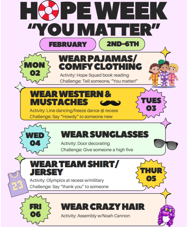 Hope week "You Matter". February 2nd -6th. Mon. wear pajamas or comfy clothing, Tues. wear western and mustaches, Wed. wear sunglasses, Thurs. wear team shirt or jersey, Fri. wear crazy hair. 