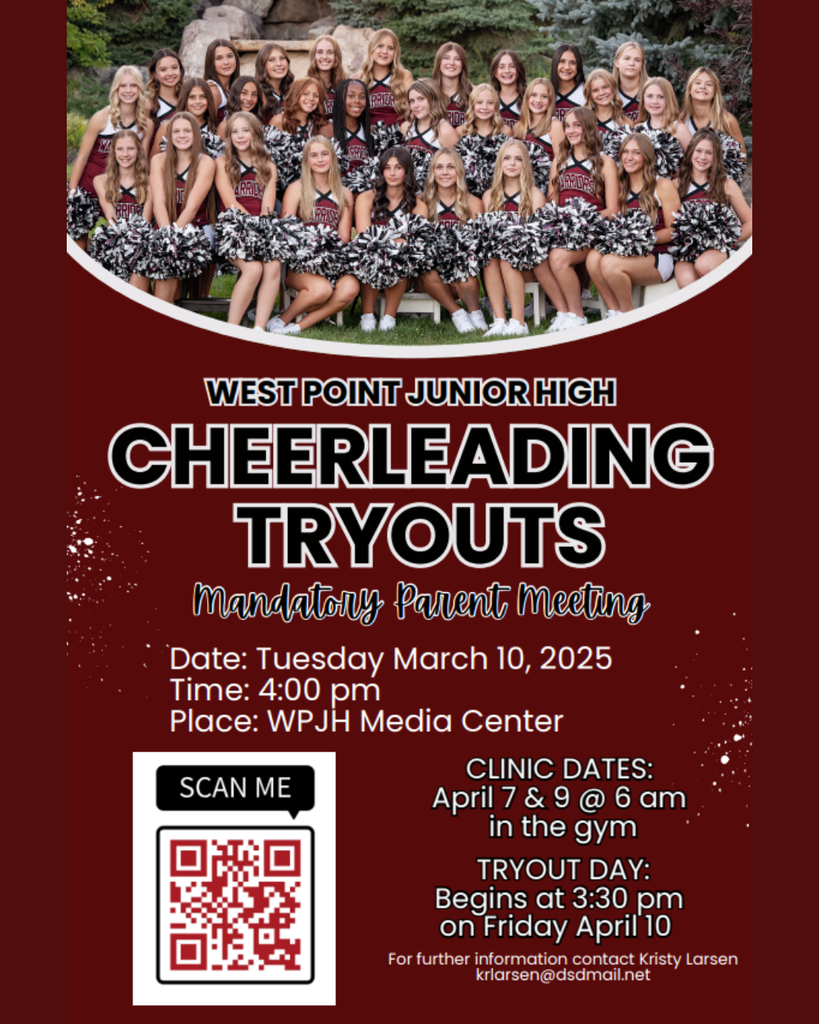 WEST POINT JUNIOR HIGH CHEERLEADING TRYOUTS  Mandatory Parent Meeting  Date: Tuesday March 10, 2025 Time: 4:00 pm Place: WPJH Media Center  SCAN ME  CLINIC DATES: April 7 & 9 @ 6 am in the gym  TRYOUT DAY: Begins at 3:30 pm on Friday April 10  For further information contact Kristy Larsen krlarsen@dsdmail.net