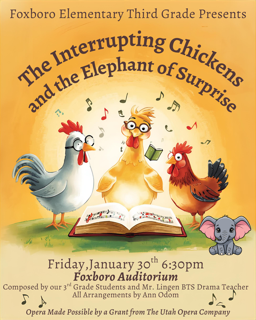 Foxboro Elementary Third Grade Presents: The Interrupting Chickens and the Elephant of Surprise; Friday, January 30th 6:30pm at Foxboro Auditorium; Composed by our 3rd Grade Students and Mr. Lingen BTS Drama Teacher All Arrangements by Ann Odom; Opera Made Possible by a Grant from The Utah Opera Company.