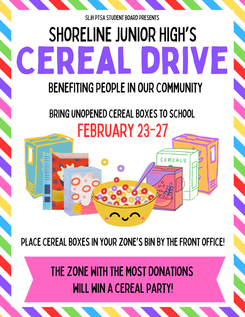 Shoreline Junior High's cereal drive benefiting people in our community bring unopened cereal boxes to school February 23-27.  Place cereal boxes in your zone's bin by the front office. The zone with the most donations will win a cereal party.