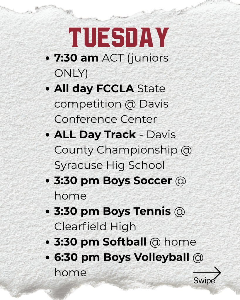 Tuesday: 7:30 am ACT (juniors ONLY) All day FCCLA State competition @ Davis Conference Center ALL Day Track - Davis County Championship @ Syracuse Hig School 3:30 pm Boys Soccer @ home 3:30 pm Boys Tennis @ Clearfield High 3:30 pm Softball @ home 6:30 pm Boys Volleyball @ home
