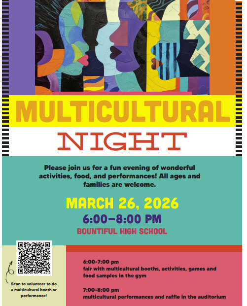 MULTICULTURAL NIGHT Please join us for a fun evening of wonderful activities, food, and performances! All ages and families are welcome. MARCH 26, 2026 6:00–8:00 PM BOUNTIFUL HIGH SCHOOL 6:00–7:00 pm fair with multicultural booths, activities, games and food samples in the gym 7:00–8:00 pm multicultural performances and raffle in the auditorium