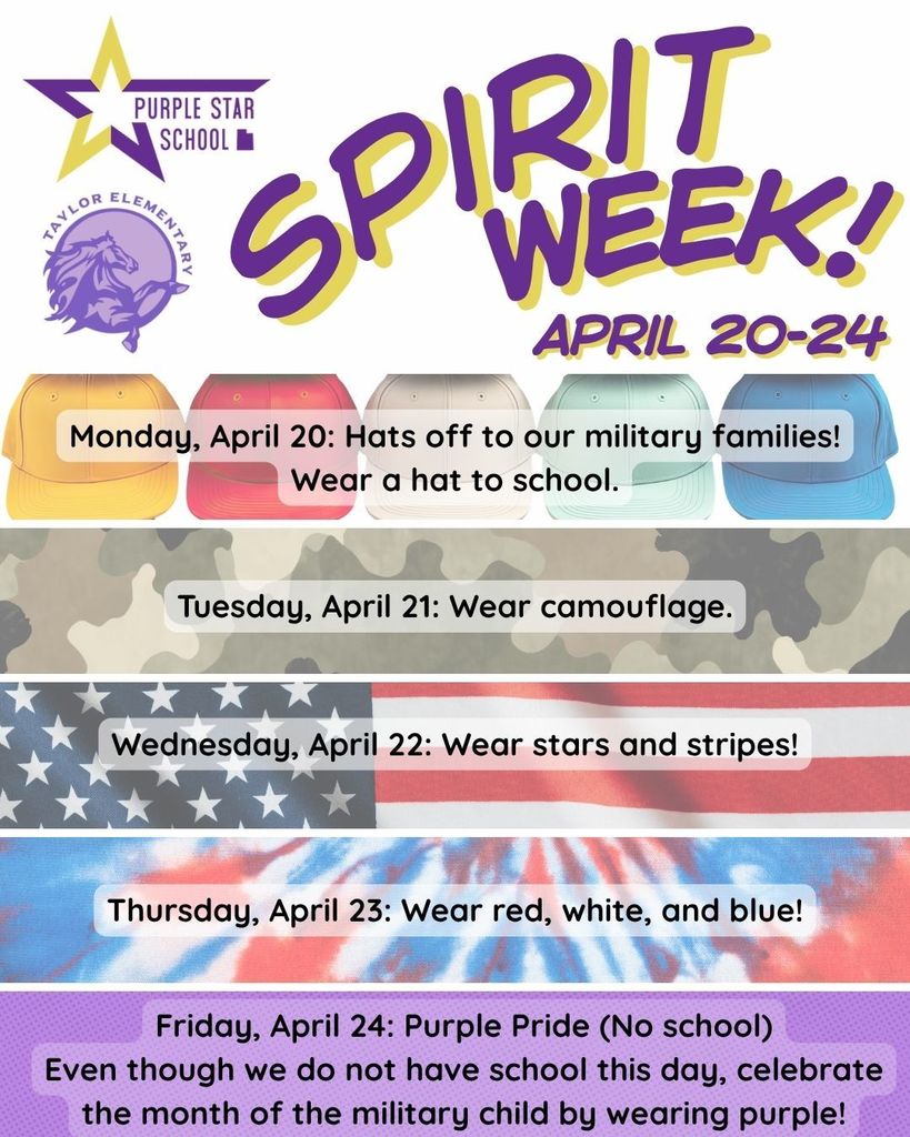 Purple Star School logo. Taylor Elementary logo. Spirit Week April 20-24. Monday, April 20: Hats off to our military families. Wear a hat to school. Tuesday, April 21: wear camouflage.  Wednesday, April 22: wear stars and stripes. Thursday, April 23: wear red, white, and blue. Friday, April 24: Purple Pride! (No school) Evene though we do not have school this day, celebrate the month of the military child by wearing purple!