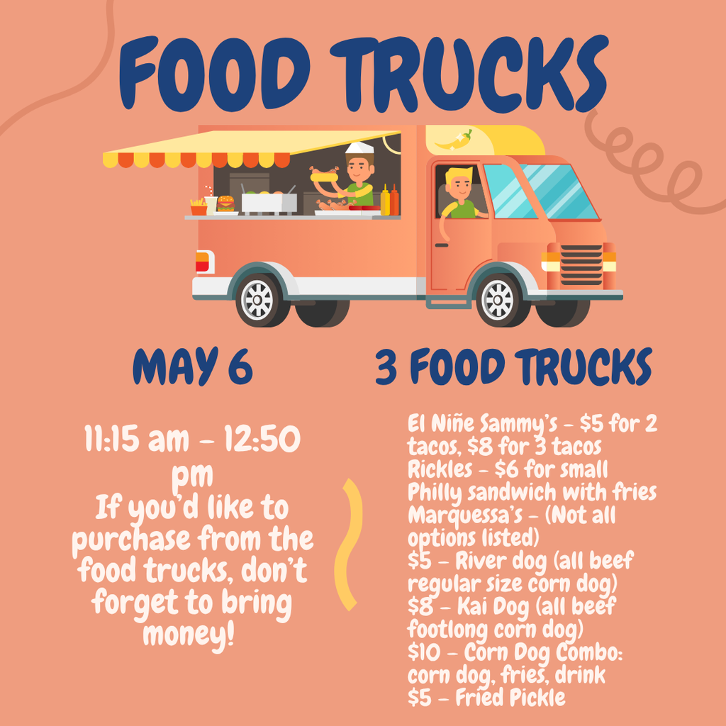 image of a food truck with a driver and a man holding a hot dog with condiments and fries and a drink. food trucks may 16 11:15 am - 12:50 pm if you'd like to purchase from the food trucks, don't forget to bring money! 3 food trucks El Niñe Sammy’s - $5 for 2 tacos, $8 for 3 tacos Rickles - $6 for small Philly sandwich with fries Marquessa’s - (Not all options listed) $5 – River dog (all beef regular size corn dog) $8 – Kai Dog (all beef footlong corn dog) $10 – Corn Dog Combo: corn dog, fries, drink $5 – Fried Pickle