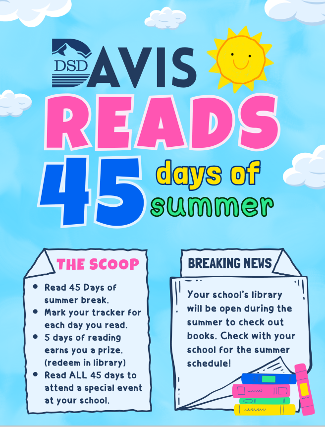 DAVIS READS 45 days of summer  THE SCOOP  Read 45 days of summer break. Mark your tracker for each day you read. 5 days of reading earns you a prize (redeem in library). Read ALL 45 days to attend a special event at your school.   BREAKING NEWS Your school’s library will be open during the summer to check out books. Check with your school for the summer schedule!