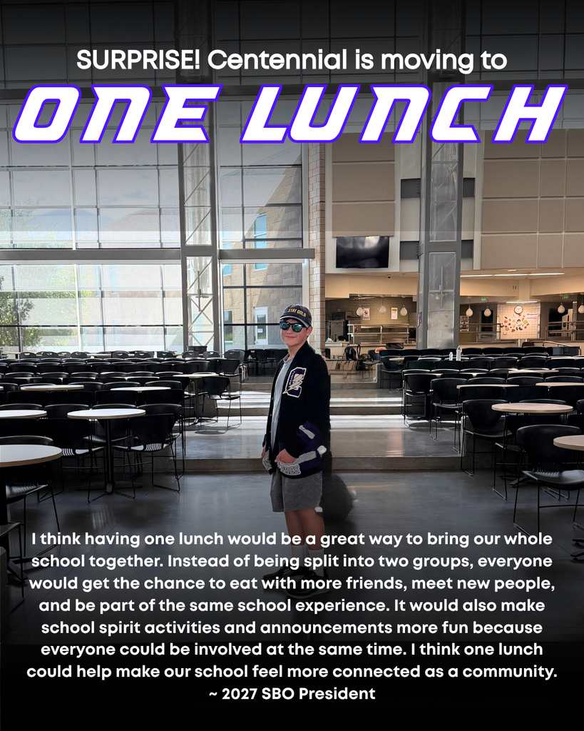 Centennial is moving to One Lunch! A note from the SBO President: I think having one lunch would be a great way to bring our whole school together. Instead of being split into two groups, everyone would get the chance to eat with more friends, meet new people, and be part of the same school experience. It would also make school spirit activities and announcements more fun because everyone could be involved at the same time. I think one lunch could help make our school feel more connected as a community.