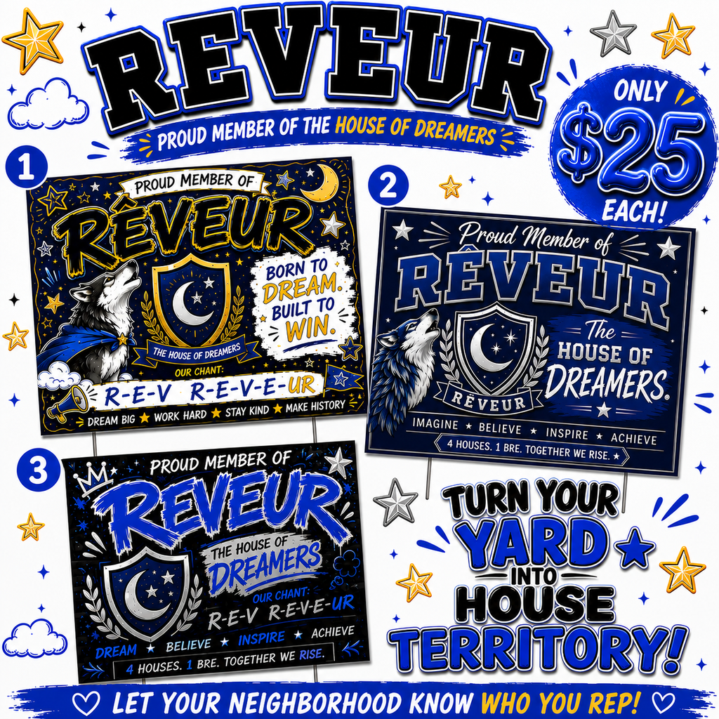 Reveur Proud Member of the House of Dreamers Only $25 each! Reveur born to dream built to win, Reveur the house of dreamers! turn your yard into house territory! Let your neighborhood know who you rep!
