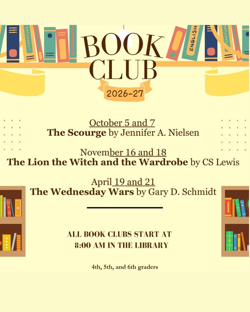 2026-2027 Book Club. October 5 and 7 The Scourge by Jennifer A. Nielsen, November 16 and 18 The Lion the Witch and the Wardrobe by CS Lewis, April 19 and 21 The Wednesday Wars by Gary D. Schmidt. All book clubs start at 8 AM in the Library for 4th, 5th and 6th graders only.