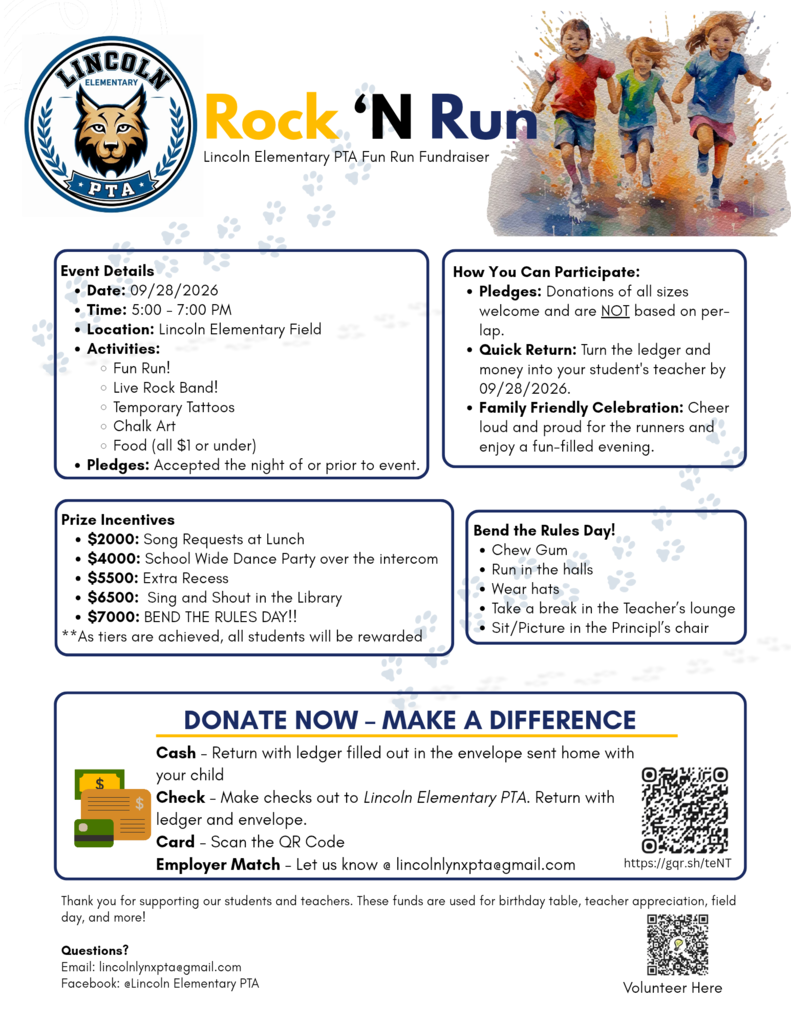 Rock 'N Run fundraiser 9/28/26 at Lincoln Elementary Field. Price incentives for amount of money raised! You can participate by pledging a donation, turning money in to the school, or attending and cheering loudly. The big ticket goal is a Bend the Rules Day! if we raise $7000, students can chew gum, run in the halls, wear hats, tkae a break in the teacher's lounge, and even sit in the principal's chair. Questions? Email lincolnlynxpta@gmail.com. Follow us on Facebook @ Lincoln Elementary PTA! 