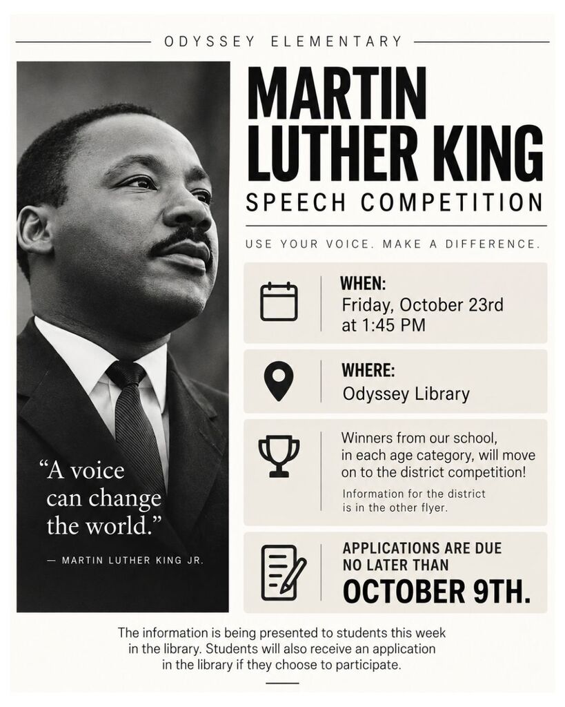 Odyssey Elementary Martin Luther King Speech Competition flyer. The competition will be held Friday, October 23rd at 1:45 PM in the Odyssey Library. Winners in each age category will move on to the district competition. Applications are due October 9th. District competition information is available on the other flyer. Students will receive information and applications in the library.